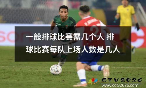 一般排球比赛需几个人 排球比赛每队上场人数是几人