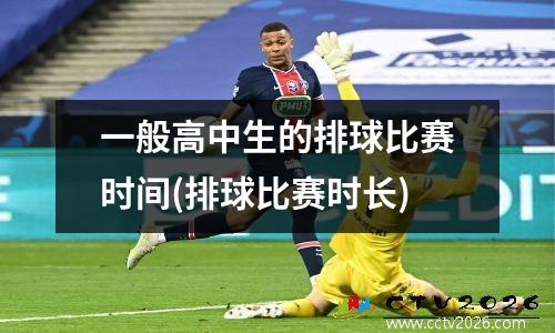 一般高中生的排球比赛时间(排球比赛时长)
