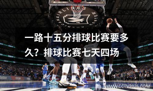 一路十五分排球比赛要多久？排球比赛七天四场