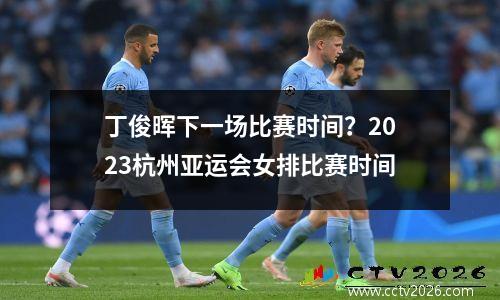 丁俊晖下一场比赛时间？2023杭州亚运会女排比赛时间