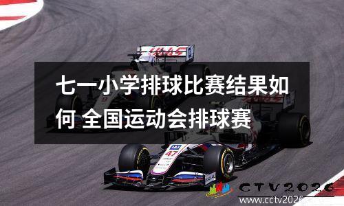 七一小学排球比赛结果如何 全国运动会排球赛