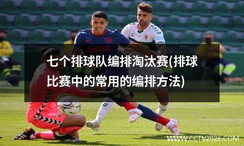 七个排球队编排淘汰赛(排球比赛中的常用的编排方法)