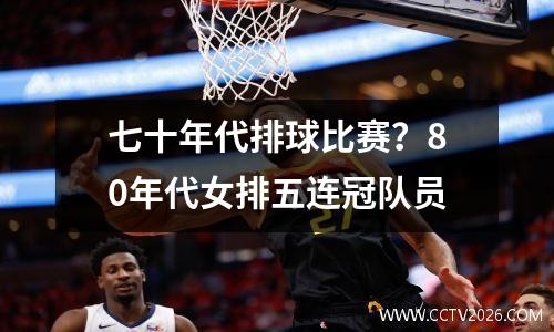 七十年代排球比赛？80年代女排五连冠队员