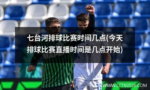 七台河排球比赛时间几点(今天排球比赛直播时间是几点开始)