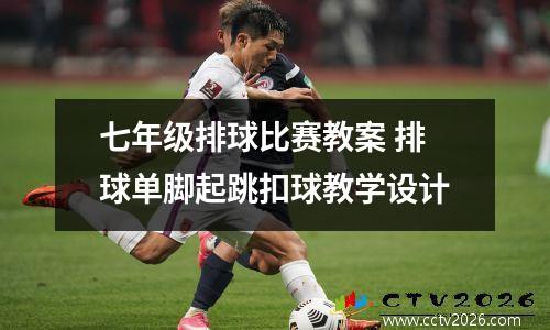 七年级排球比赛教案 排球单脚起跳扣球教学设计