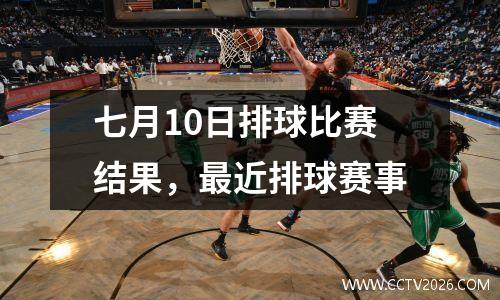 七月10日排球比赛结果，最近排球赛事