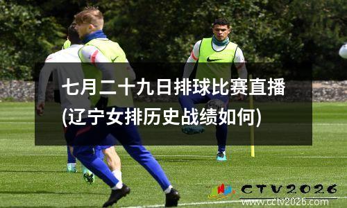 七月二十九日排球比赛直播(辽宁女排历史战绩如何)