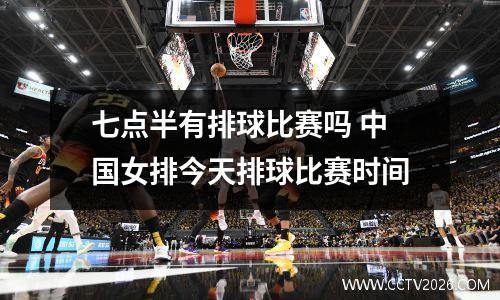 七点半有排球比赛吗 中国女排今天排球比赛时间