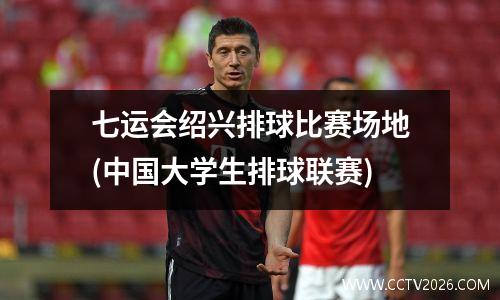 七运会绍兴排球比赛场地(中国大学生排球联赛)