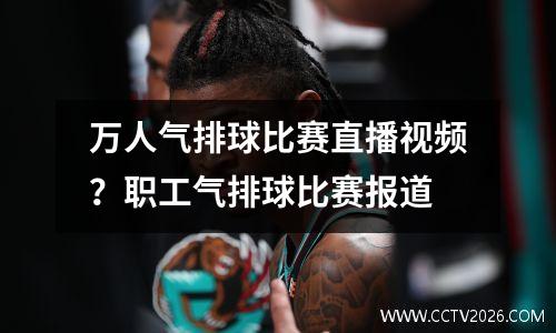 万人气排球比赛直播视频？职工气排球比赛报道