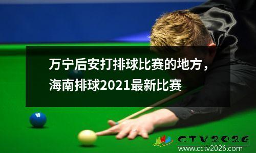 万宁后安打排球比赛的地方，海南排球2021最新比赛
