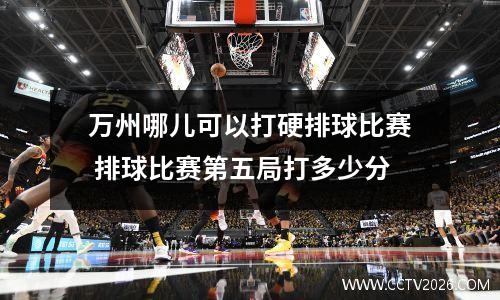 万州哪儿可以打硬排球比赛 排球比赛第五局打多少分