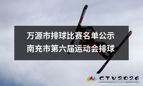 万源市排球比赛名单公示 南充市第六届运动会排球