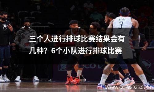 三个人进行排球比赛结果会有几种？6个小队进行排球比赛