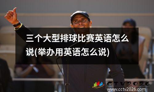 三个大型排球比赛英语怎么说(举办用英语怎么说)