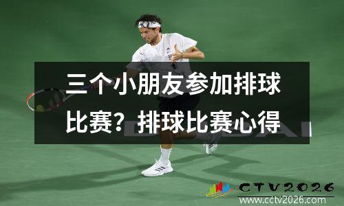三个小朋友参加排球比赛？排球比赛心得