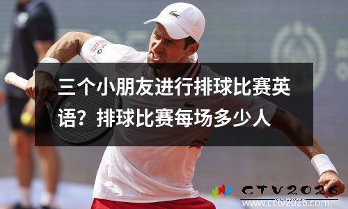 三个小朋友进行排球比赛英语？排球比赛每场多少人