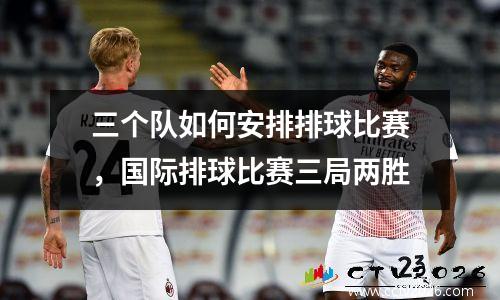 三个队如何安排排球比赛，国际排球比赛三局两胜