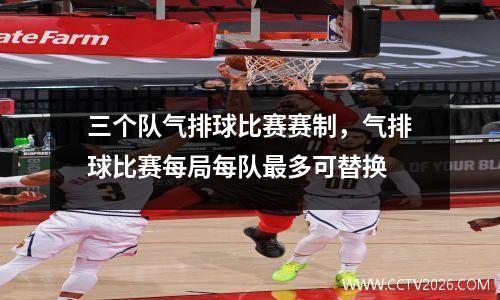 三个队气排球比赛赛制，气排球比赛每局每队最多可替换