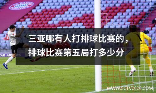 三亚哪有人打排球比赛的，排球比赛第五局打多少分