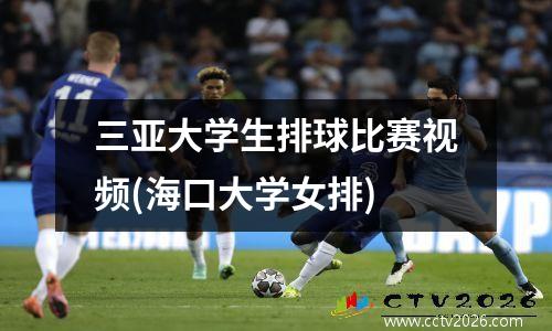 三亚大学生排球比赛视频(海口大学女排)