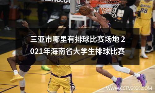 三亚市哪里有排球比赛场地 2021年海南省大学生排球比赛