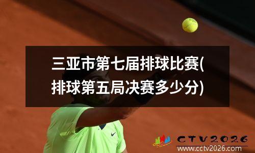 三亚市第七届排球比赛(排球第五局决赛多少分)