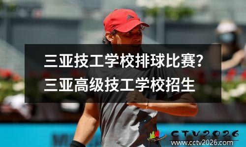 三亚技工学校排球比赛？三亚高级技工学校招生