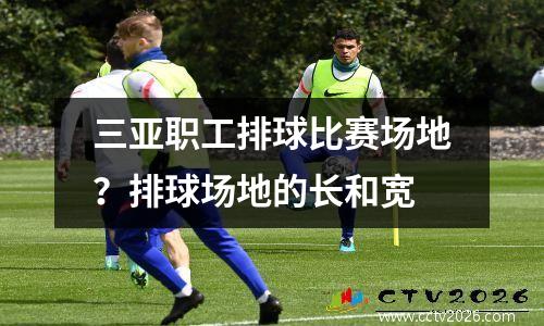 三亚职工排球比赛场地？排球场地的长和宽