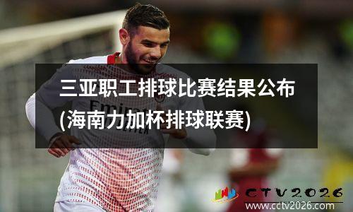 三亚职工排球比赛结果公布(海南力加杯排球联赛)