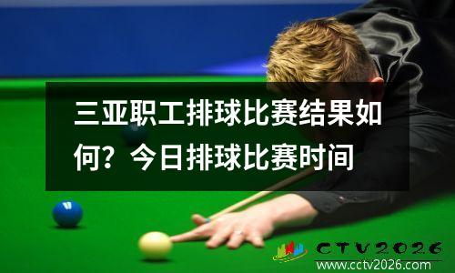 三亚职工排球比赛结果如何？今日排球比赛时间