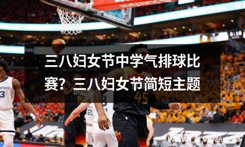 三八妇女节中学气排球比赛？三八妇女节简短主题