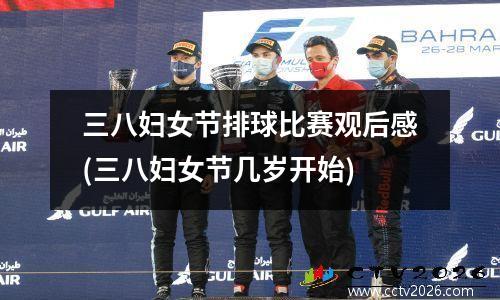 三八妇女节排球比赛观后感(三八妇女节几岁开始)