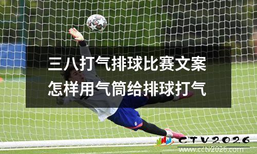 三八打气排球比赛文案 怎样用气筒给排球打气