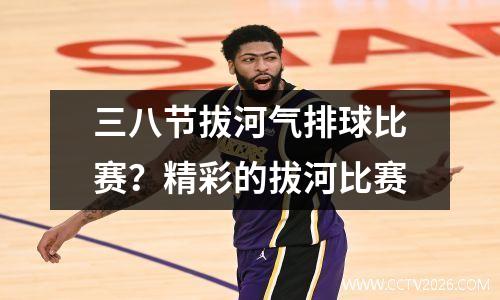 三八节拔河气排球比赛？精彩的拔河比赛
