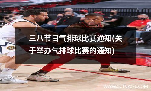三八节日气排球比赛通知(关于举办气排球比赛的通知)