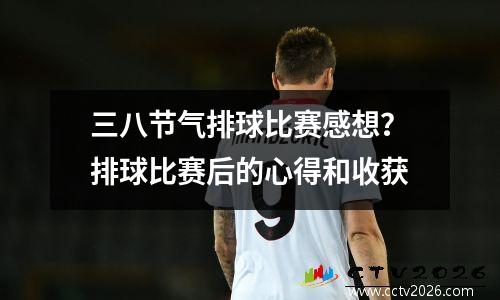 三八节气排球比赛感想？排球比赛后的心得和收获