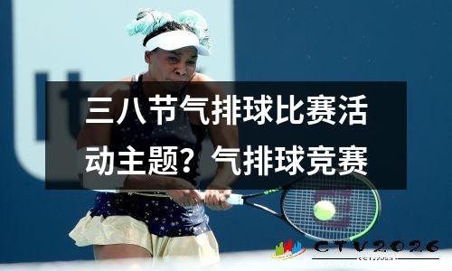 三八节气排球比赛活动主题？气排球竞赛