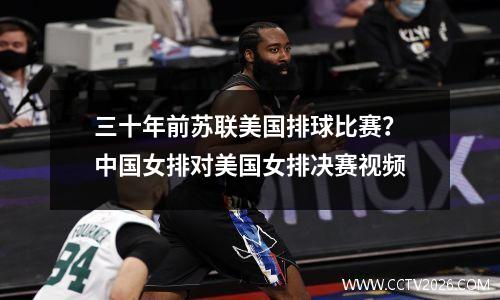 三十年前苏联美国排球比赛？中国女排对美国女排决赛视频