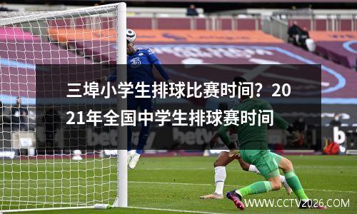 三埠小学生排球比赛时间？2021年全国中学生排球赛时间