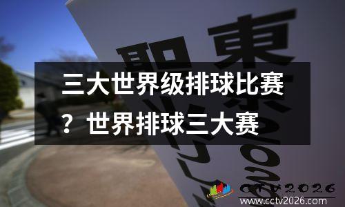三大世界级排球比赛？世界排球三大赛