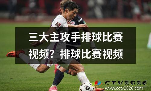 三大主攻手排球比赛视频？排球比赛视频