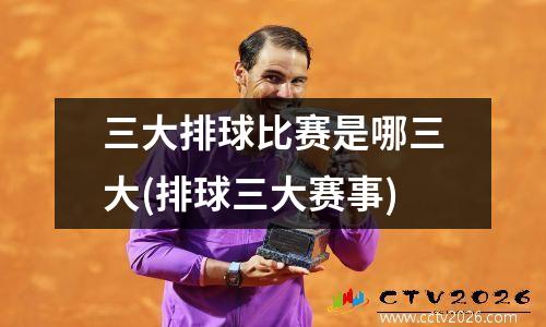 三大排球比赛是哪三大(排球三大赛事)
