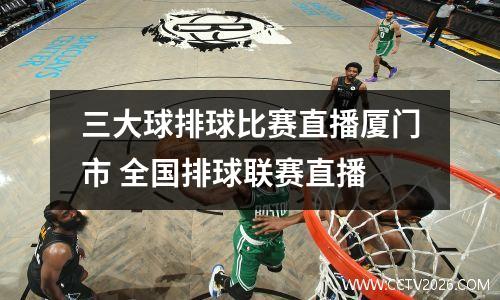 三大球排球比赛直播厦门市 全国排球联赛直播