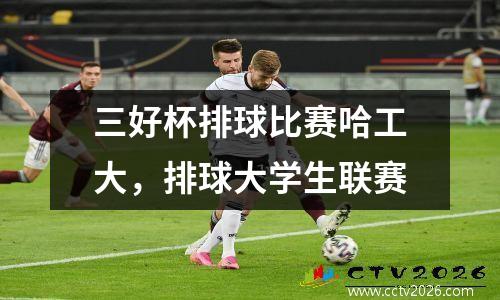 三好杯排球比赛哈工大，排球大学生联赛