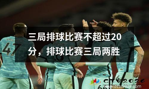 三局排球比赛不超过20分，排球比赛三局两胜
