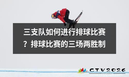 三支队如何进行排球比赛？排球比赛的三场两胜制