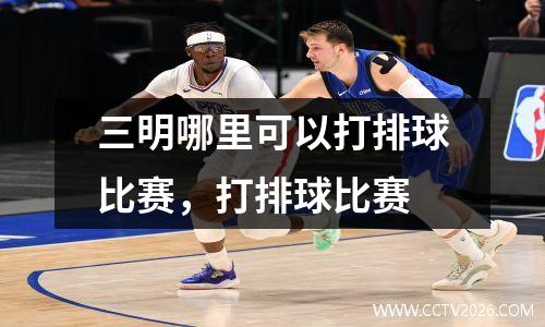 三明哪里可以打排球比赛，打排球比赛
