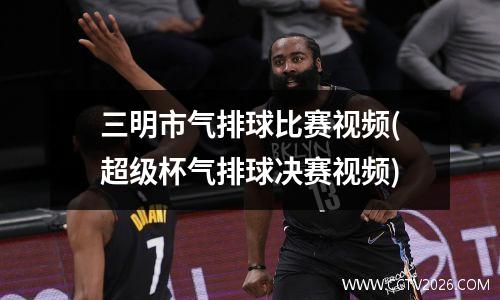 三明市气排球比赛视频(超级杯气排球决赛视频)