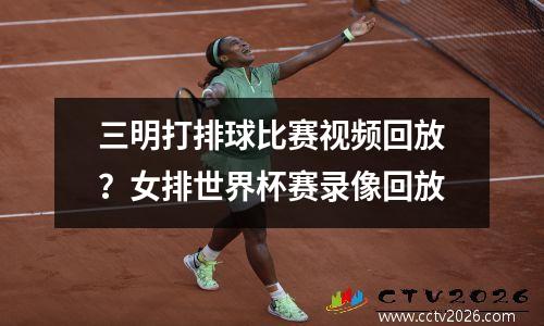 三明打排球比赛视频回放？女排世界杯赛录像回放
